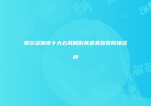 鄂尔多斯市十大右耳畸形再造美容医院排名榜