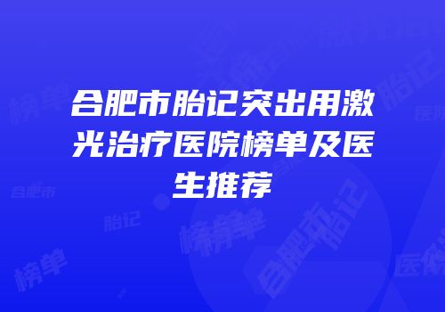合肥市胎记突出用激光治疗医院榜单及医生推荐
