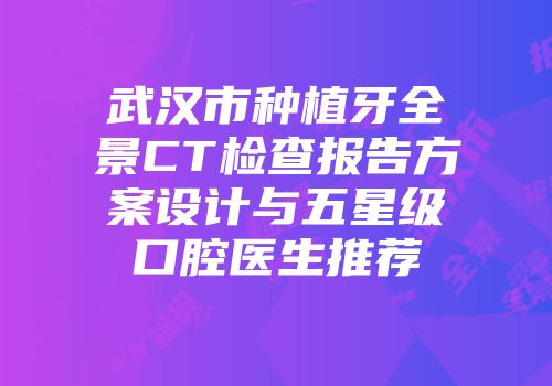 武汉市种植牙全景CT检查报告方案设计与五星级口腔医生推荐