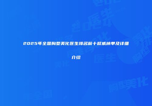 2025年全国胸型美化医生排名前十权威榜单及详细介绍