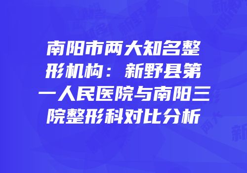 南阳市两大知名整形机构：新野县第一人民医院与南阳三院整形科对比分析