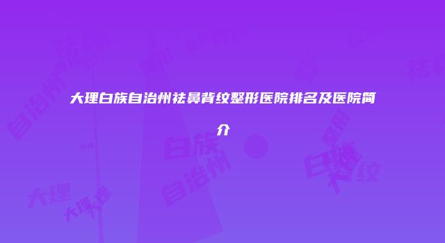 大理白族自治州祛鼻背纹整形医院排名及医院简介