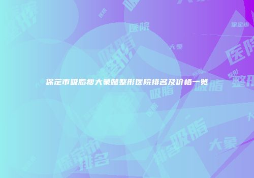保定市吸脂瘦大象腿整形医院排名及价格一览