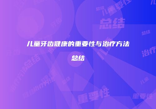 儿童牙齿健康的重要性与治疗方法总结