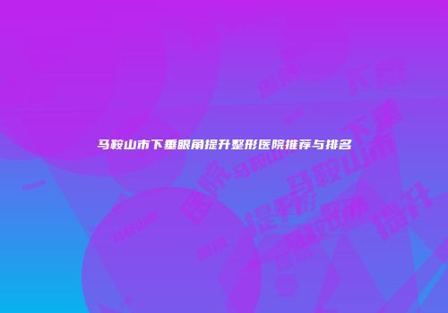 马鞍山市下垂眼角提升整形医院推荐与排名