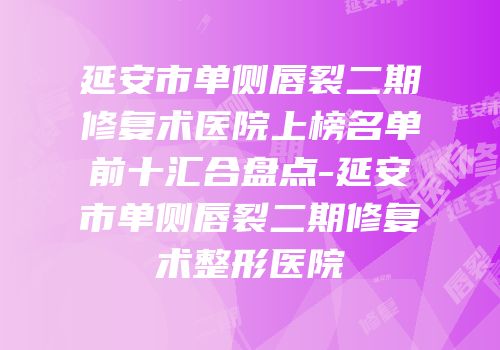 延安市单侧唇裂二期修复术医院上榜名单前十汇合盘点-延安市单侧唇裂二期修复术整形医院