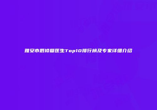 雅安市唇修复医生Top10排行榜及专家详细介绍