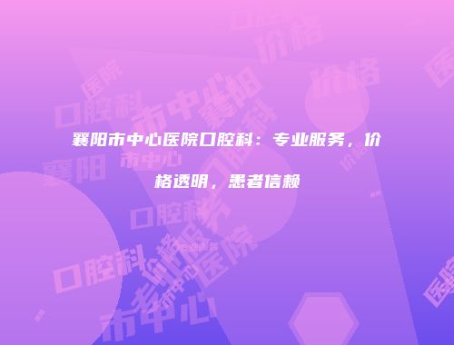 襄阳市中心医院口腔科：专业服务，价格透明，患者信赖