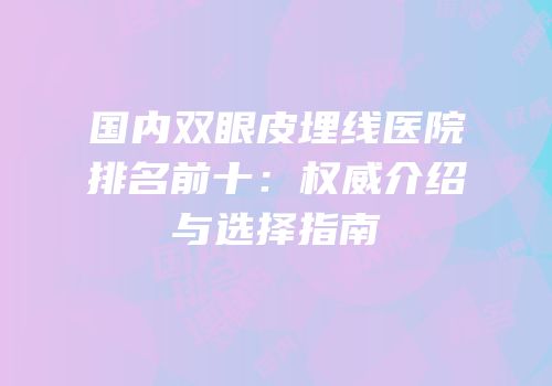 国内双眼皮埋线医院排名前十：权威介绍与选择指南