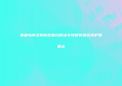 秦皇岛市注射胶原蛋白除法令纹医院排名及护理要点
