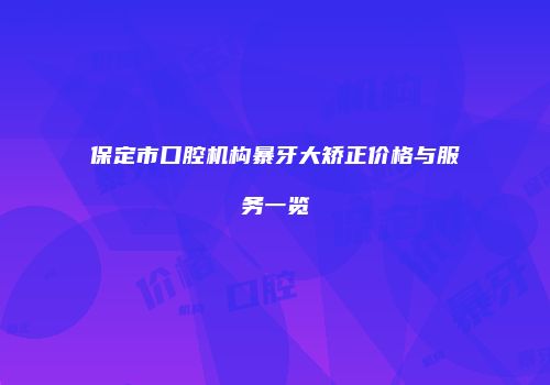 保定市口腔机构暴牙大矫正价格与服务一览