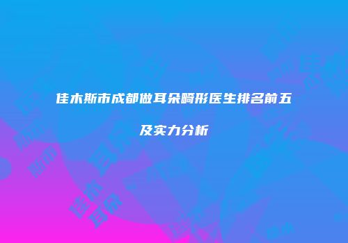 佳木斯市成都做耳朵畸形医生排名前五及实力分析