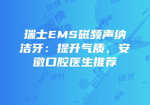 瑞士EMS磁频声纳洁牙：提升气质，安徽口腔医生推荐