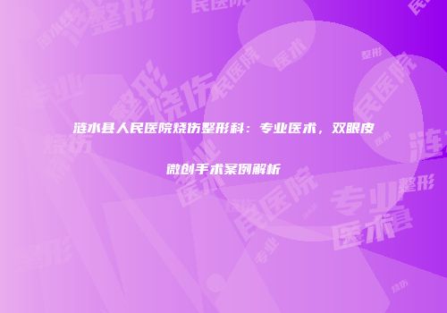 涟水县人民医院烧伤整形科：专业医术，双眼皮微创手术案例解析