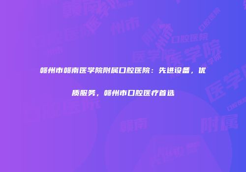 赣州市赣南医学院附属口腔医院：先进设备，优质服务，赣州市口腔医疗首选