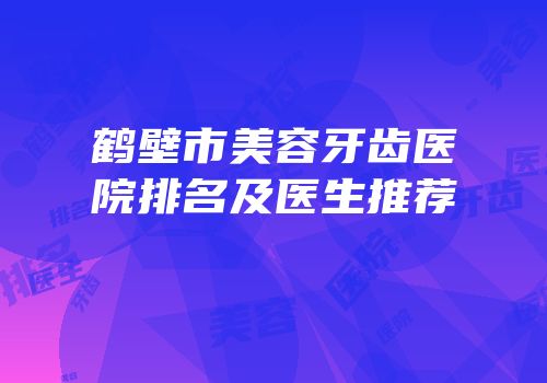 鹤壁市美容牙齿医院排名及医生推荐