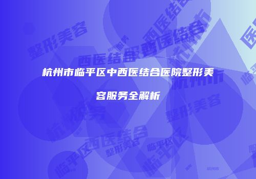 杭州市临平区中西医结合医院整形美容服务全解析