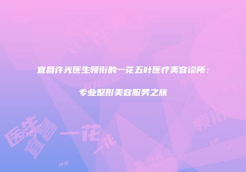 宜昌许光医生领衔的一花五叶医疗美容诊所：专业整形美容服务之旅