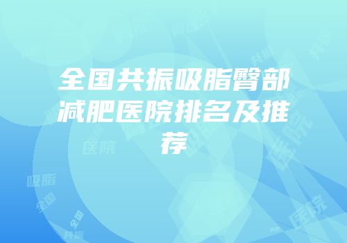 全国共振吸脂臀部减肥医院排名及推荐