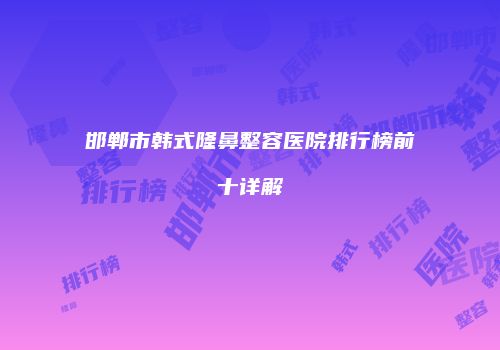 邯郸市韩式隆鼻整容医院排行榜前十详解
