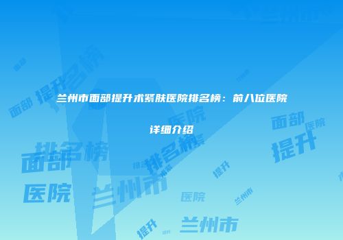 兰州市面部提升术紧肤医院排名榜：前八位医院详细介绍