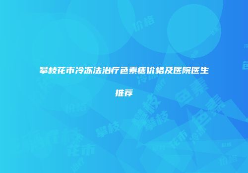 攀枝花市冷冻法治疗色素痣价格及医院医生推荐