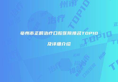亳州市正畸治疗口腔医院排名TOP10及详细介绍