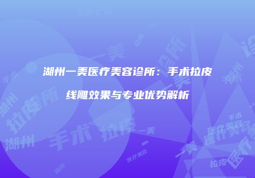 湖州一美医疗美容诊所：手术拉皮线雕效果与专业优势解析