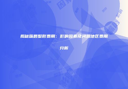 揭秘嘴唇整形费用：影响因素及河源地区费用分析