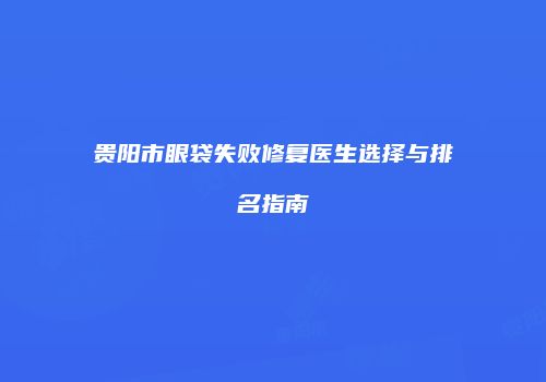 贵阳市眼袋失败修复医生选择与排名指南