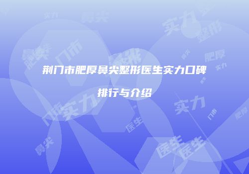 荆门市肥厚鼻尖整形医生实力口碑排行与介绍