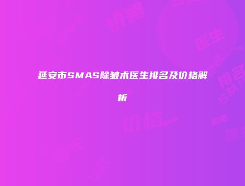 延安市SMAS除皱术医生排名及价格解析