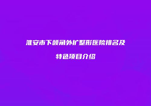 淮安市下颌角外扩整形医院排名及特色项目介绍