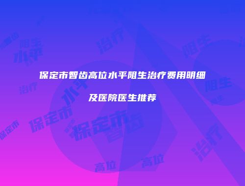 保定市智齿高位水平阻生治疗费用明细及医院医生推荐
