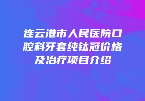 连云港市人民医院口腔科牙套纯钛冠价格及治疗项目介绍