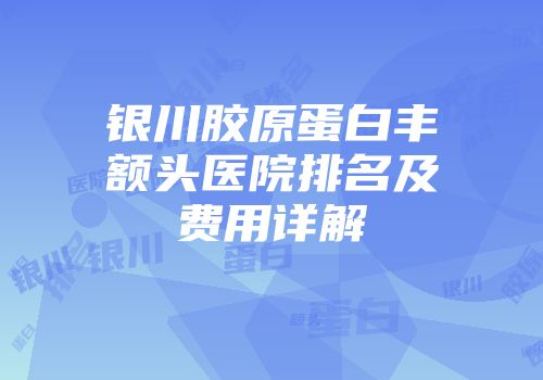 银川胶原蛋白丰额头医院排名及费用详解
