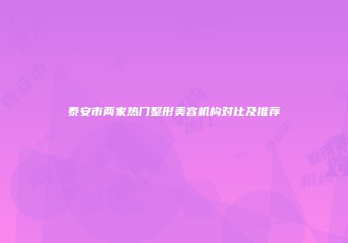 泰安市两家热门整形美容机构对比及推荐