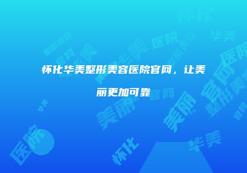 怀化华美整形美容医院官网，让美丽更加可靠