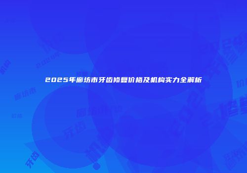 2025年廊坊市牙齿修复价格及机构实力全解析