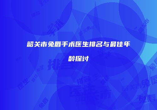 韶关市兔唇手术医生排名与最佳年龄探讨