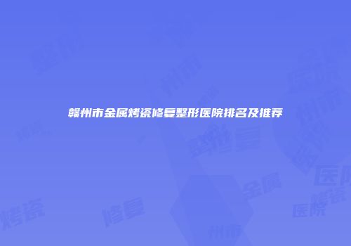 赣州市金属烤瓷修复整形医院排名及推荐