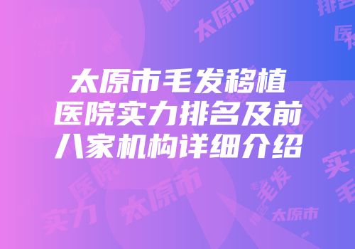 太原市毛发移植医院实力排名及前八家机构详细介绍