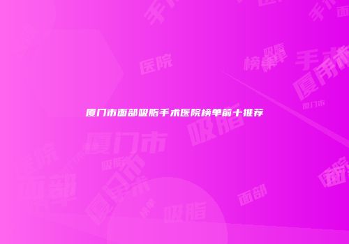 厦门市面部吸脂手术医院榜单前十推荐