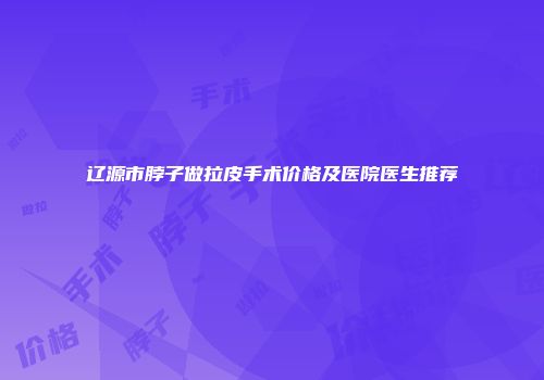 辽源市脖子做拉皮手术价格及医院医生推荐