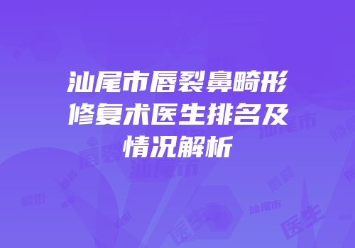 汕尾市唇裂鼻畸形修复术医生排名及情况解析