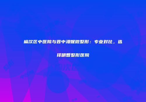 榆次区中医院与晋中漫妮微整形：专业对比，选择明智整形医院