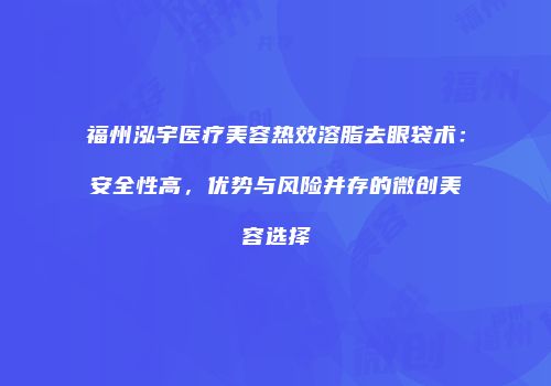 福州泓宇医疗美容热效溶脂去眼袋术：安全性高，优势与风险并存的微创美容选择