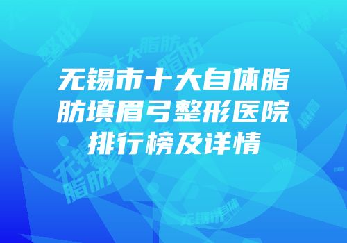 无锡市十大自体脂肪填眉弓整形医院排行榜及详情