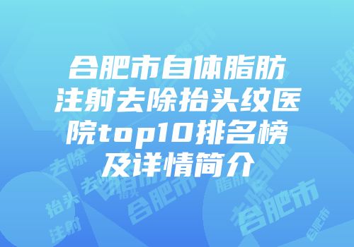 合肥市自体脂肪注射去除抬头纹医院top10排名榜及详情简介