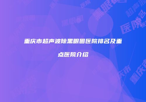 重庆市超声波除黑眼圈医院排名及重点医院介绍